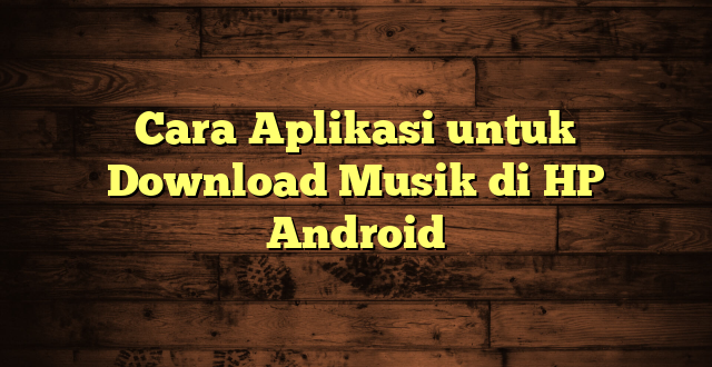 LintasYogya | Cara Aplikasi untuk Download Musik di HP Android