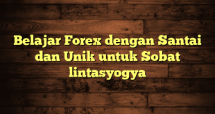 LintasYogya | Belajar Forex dengan Santai dan Unik untuk Sobat lintasyogya