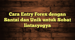 LintasYogya | Cara Entry Forex dengan Santai dan Unik untuk Sobat lintasyogya