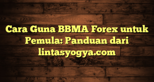 LintasYogya | Cara Guna BBMA Forex untuk Pemula: Panduan dari lintasyogya.com