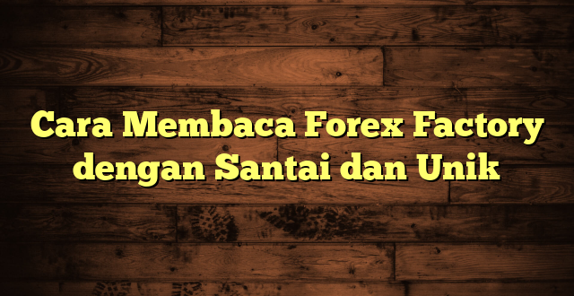 LintasYogya | Cara Membaca Forex Factory dengan Santai dan Unik