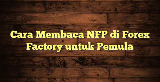 LintasYogya | Cara Membaca NFP di Forex Factory untuk Pemula