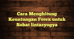 LintasYogya | Cara Menghitung Keuntungan Forex untuk Sobat lintasyogya