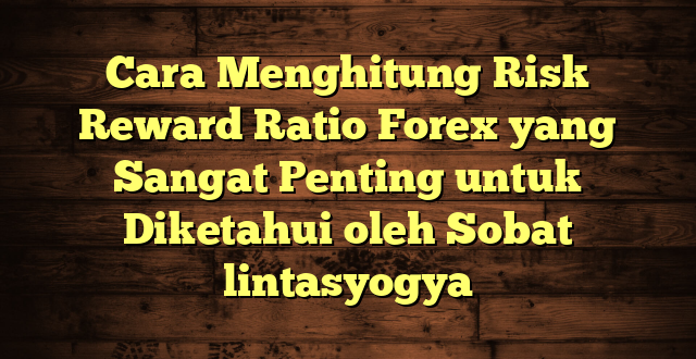 LintasYogya | Cara Menghitung Risk Reward Ratio Forex yang Sangat Penting untuk Diketahui oleh Sobat lintasyogya