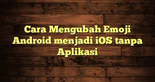 LintasYogya | Cara Mengubah Emoji Android menjadi iOS tanpa Aplikasi