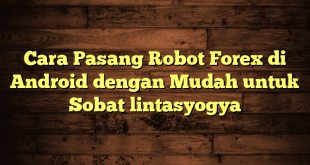 LintasYogya | Cara Pasang Robot Forex di Android dengan Mudah untuk Sobat lintasyogya