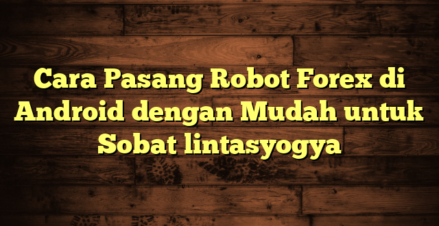 LintasYogya | Cara Pasang Robot Forex di Android dengan Mudah untuk Sobat lintasyogya