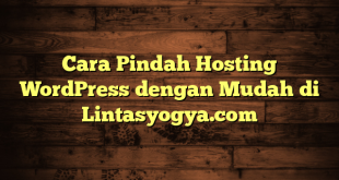 LintasYogya | Cara Pindah Hosting WordPress dengan Mudah di Lintasyogya.com