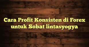 LintasYogya | Cara Profit Konsisten di Forex untuk Sobat lintasyogya