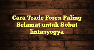 LintasYogya | Cara Trade Forex Paling Selamat untuk Sobat lintasyogya