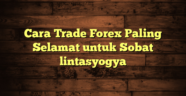 LintasYogya | Cara Trade Forex Paling Selamat untuk Sobat lintasyogya