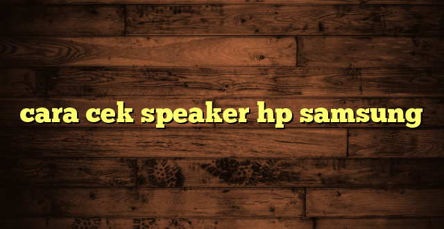 LintasYogya | cara cek speaker hp samsung